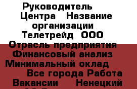 Руководитель call-Центра › Название организации ­ Телетрейд, ООО › Отрасль предприятия ­ Финансовый анализ › Минимальный оклад ­ 55 000 - Все города Работа » Вакансии   . Ненецкий АО,Волоковая д.